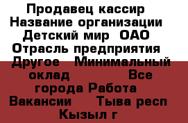 Продавец-кассир › Название организации ­ Детский мир, ОАО › Отрасль предприятия ­ Другое › Минимальный оклад ­ 27 000 - Все города Работа » Вакансии   . Тыва респ.,Кызыл г.